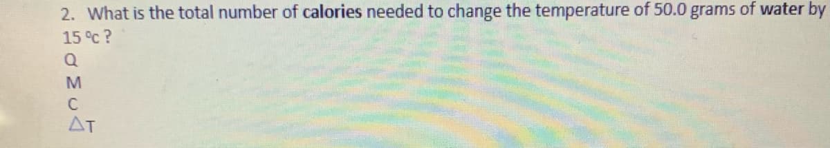 2. What is the total number of calories needed to change the temperature of 50.0 grams of water by
15°C?
C
AT
