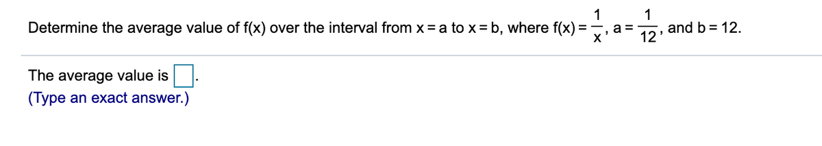 1
1
Determine the average value of f(x) over the interval from x = a to x= b, where f(x) =
а
x'
12'
and b = 12.
The average value is
(Type an exact answer.)
