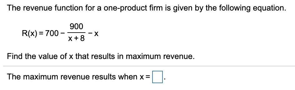 The revenue function for a one-product firm is given by the following equation.
900
R(x) = 700 –
X+8
Find the value of x that results in maximum revenue.
The maximum revenue results when x =
