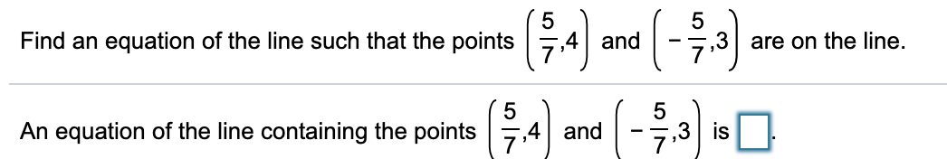 Find an equation of the line such that the points 7,4| and
5
-7,3| are on the line.
An equation of the line containing the points
7,4| and
,3 is
