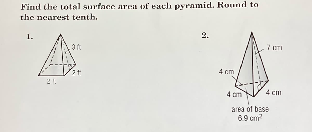 Find the total surface area of each pyramid. Round to
the nearest tenth.
1.
2.
3 ft
7 cm
2 ft
4 cm
2 ft
4 cm
4 cm
area of base
6.9 cm2
