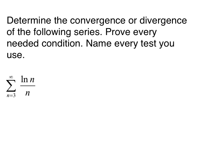 Determine the convergence or divergence
of the following series. Prove every
needed condition. Name every test you
use.
n=3
In n
n