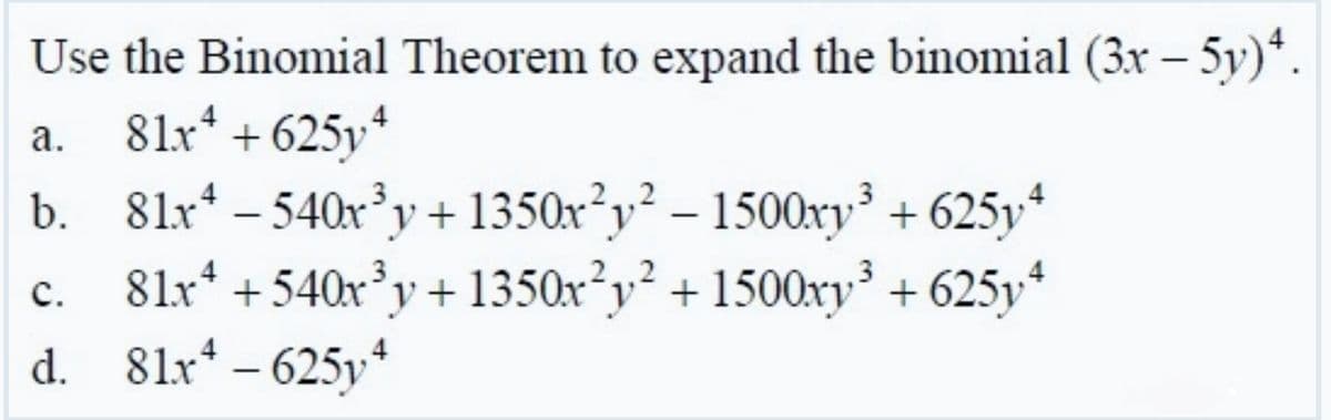 Use the Binomial Theorem to expand the binomial (3x – 5y)*.
81x* + 625y*
b. 8lx* – 540x³y + 1350x²y² – 1500ry³ + 625y*
81x* + 540r³y + 1350x²y² + 1500xy³ + 625y*
d. 81x* – 625y*
а.
2.2
с.
