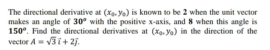 The directional derivative at (xo, Yo) is known to be 2 when the unit vector
makes an angle of 30° with the positive x-axis, and 8 when this angle is
150°. Find the directional derivatives at (xo,Yo) in the direction of the
vector A =
= v3 i+ 2j.
