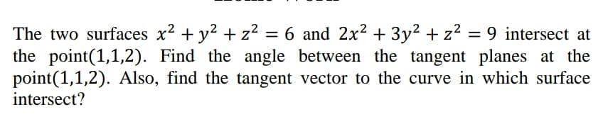 The two surfaces x2 + y2 + z? = 6 and 2x2 + 3y2 + z2 = 9 intersect at
the point(1,1,2). Find the angle between the tangent planes at the
point(1,1,2). Also, find the tangent vector to the curve in which surface
intersect?
