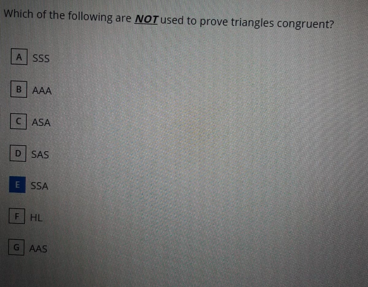 Which of the following are NOTused to prove triangles congruent?
A SSS
B AAA
CASA
D SAS
E SSA
HL
G AAS
