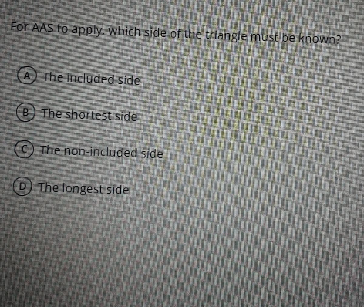 For AAS to apply, which side of the triangle must be known?
A) The included side
B.
The shortest side
The non-included side
D The longest side
