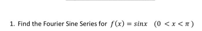 1. Find the Fourier Sine Series for f(x) = sinx (0 <x <1)
