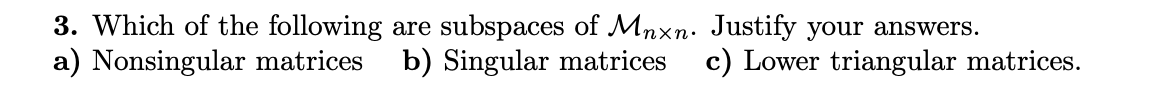 3. Which of the following are subspaces of Mnxn. Justify your answers.
a) Nonsingular matrices
b) Singular matrices
c) Lower triangular matrices.
