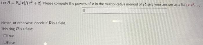 Let R - F,z]/(r + 2). Please compute the powers of a in the multiplicative monoid of R. give your answer as a list [2,.:
Hence, or otherwise, decide if Ris a field.
This ring Ris a field:
OTrue
OFalse
