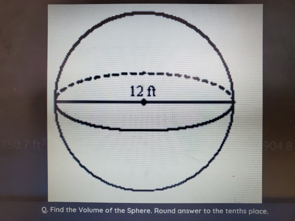 12 ft
150.7 ft
904.8
Q. Find the Volume of the Sphere. Round answer to the tenths place.
