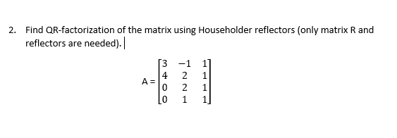 2. Find QR-factorization of the matrix using Householder reflectors (only matrix R and
reflectors are needed).
[3
-1
4
A =
2
1
Lo
1
1
