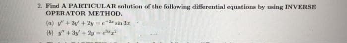 2. Find A PARTICULAR solution of the following differential equations by using INVERSE
OPERATOR METHOD.
(a) " + 3y + 2y-e-2" sin 3a
(b) "+ 3y +2y = ?
