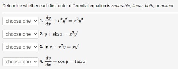 Determine whether each first-order differential equation is separable, linear, both, or neither.
choose one 1. + e²y² = x²y²
dy
dx
choose one
choose one
2. y + sin x
choose one 4.
=
3. ln x - x²y =
dy
dx
= xy'
+ cos y = tan a
