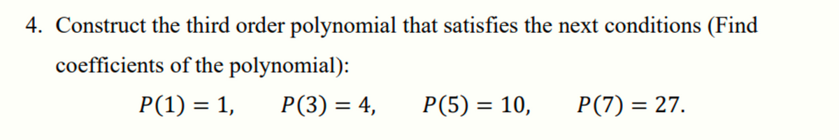 4. Construct the third order polynomial that satisfies the next conditions (Find
coefficients of the polynomial):
P(1) = 1,
P(3) = 4,
P(5) = 10,
P(7) = 27.
