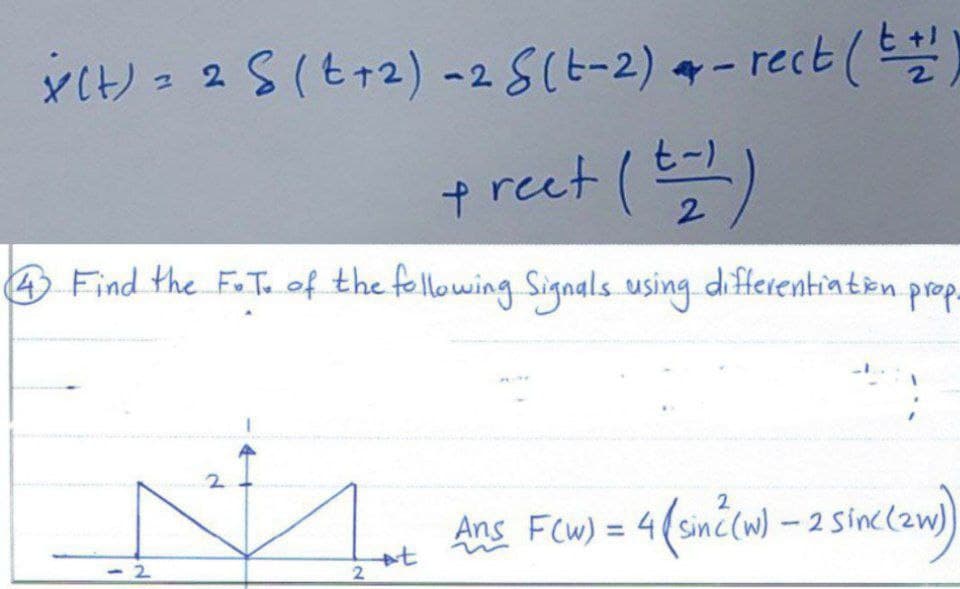 X(t) = 2 S (+2) -2 S(t-2) +-rect (t+1
+reet (==1)
2
4 Find the F.T. of the following Signals using differentiation prop.
2
2
2
+t
2
Ans F(w) = 4(sinc(w) - 2 sinc(zw)