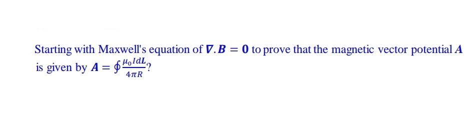 Starting with Maxwell's equation of V.B = 0 to prove that the magnetic vector potential A
is given by A = $4oldL,
4TR
