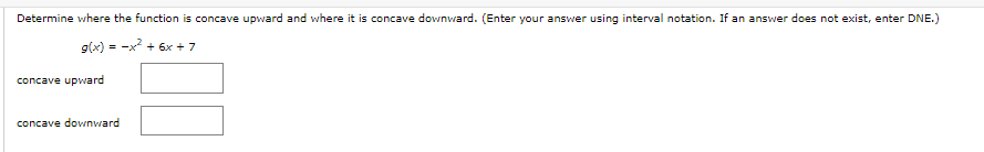 Determine where the function is concave upward and where it is concave downward. (Enter your answer using interval notation. If an answer does not exist, enter DNE.)
g(x) = -x² + 6x + 7
concave upward
concave downward