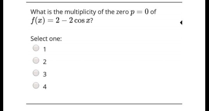 What is the multiplicity of the zero p
f(x) = 2 – 2 cos x?
of
Select one:
1
2
4
