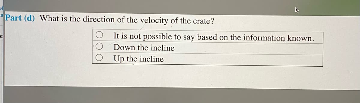 cl
Part (d) What is the direction of the velocity of the crate?
It is not possible to say based on the information known.
el
Down the incline
Up the incline
