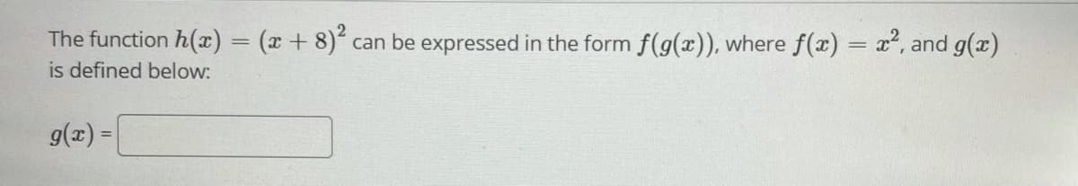 The function h(x) = (x + 8) can be expressed in the form f(g(x)), where f(x) = x, and g(x)
is defined below:
g(x) =
