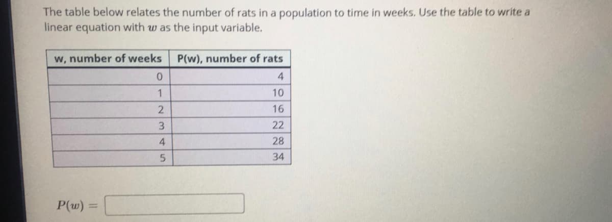 The table below relates the number of rats in a population to time in weeks. Use the table to write a
linear equation with w as the input variable.
w, number of weeks
P(w), number of rats
4
10
2
16
3.
22
4
28
5.
34
P(w)
