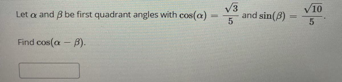 V3
and sin(B)
V10
Let a and B be first quadrant angles with cos(a) =
5
Find cos(a - B).
