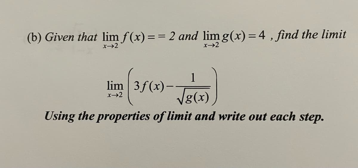 (b) Given that lim f(x)== 2 and lim g(x) = 4 , find the limit
x→2
x→2
1
lim 3f (x)-
Vg(x)
x→2
Using the properties of limit and write out each step.
