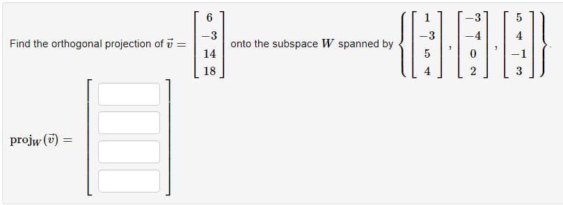 Find the orthogonal projection of 7 =
projw () =
=
6
-3
14
18
1
-3
4
(680)
5
2
onto the subspace W spanned by
5
3