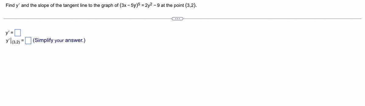 Find y' and the slope of the tangent line to the graph of (3x - 5y)5 = 2y2-9 at the point (3,2).
y'=0
y' (3,2)=(Simplify your answer.)