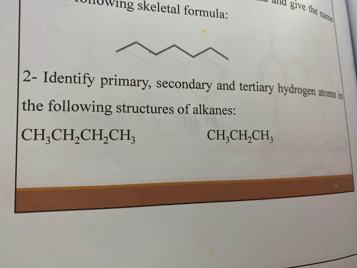 Wing skeletal formula:
give the name
2- Identify primary, secondary and tertiary hydrogen atomsin
the following structures of alkanes:
CH,CH,CH,
CH;CH,CH,CH;
