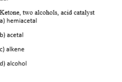 Ketone, two alcohols, acid catalyst
a) hemiacetal
b) acetal
c) alkene
d) alcohol
