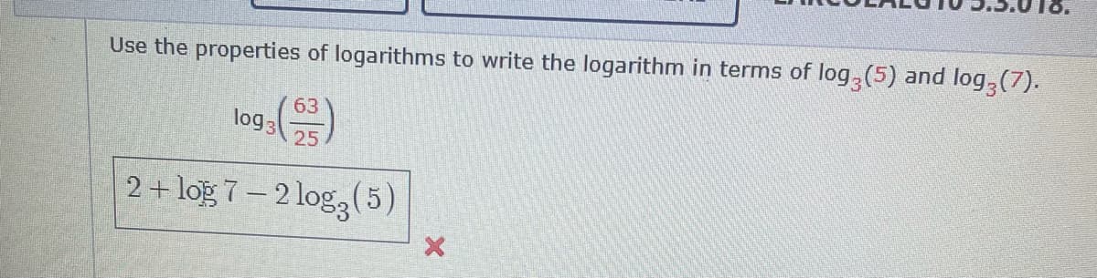 Use the properties of logarithms to write the logarithm in terms of log,(5) and log,(7).
63
log3
25
2+ log 7– 2 log, (5)
