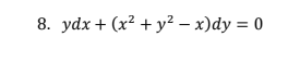 8. ydx + (x² + y² – x)dy = 0
