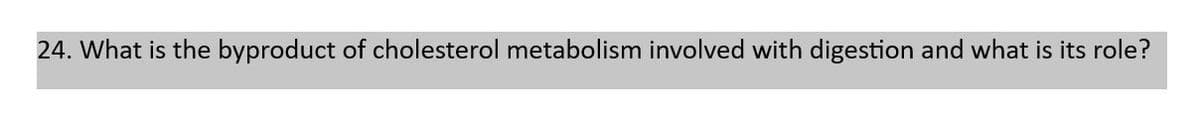 24. What is the byproduct of cholesterol metabolism involved with digestion and what is its role?
