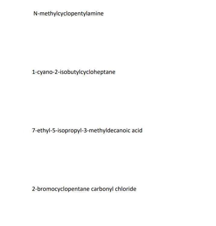 N-methylcyclopentylamine
1-cyano-2-isobutylcycloheptane
7-ethyl-5-isopropyl-3-methyldecanoic acid
2-bromocyclopentane carbonyl chloride
