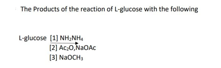 The Products of the reaction of L-glucose with the following
L-glucose [1] NH2NH4
[2] Ac20,NaOAc
[3] NaOCH3
