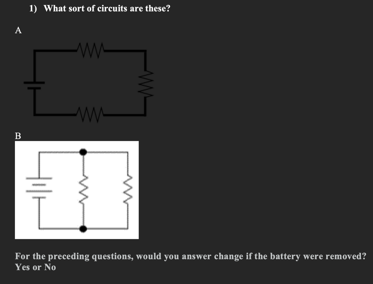 1) What sort of circuits are these?
A
ww
B
For the preceding questions, would you answer change if the battery were removed?
Yes or No
