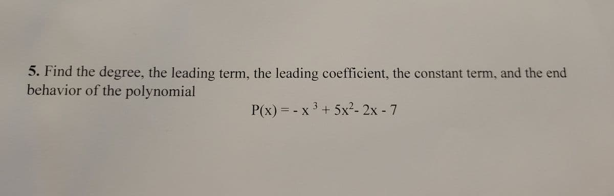 5. Find the degree, the leading term, the leading coefficient, the constant term, and the end
behavior of the polynomial
P(x) = - x 3 + 5x²- 2x - 7
