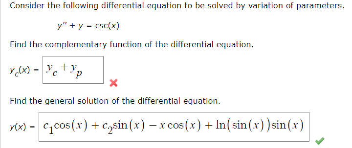 Consider the following differential equation to be solved by variation of parameters.
y" + y = csc(x)
Find the complementary function of the differential equation.
YcxXx) - Yc+ Xp
Find the general solution of the differential equation.
y(x) = c₁cos(x) + c₂sin(x) − x cos(x) + ln(sin(x)) sin(x)