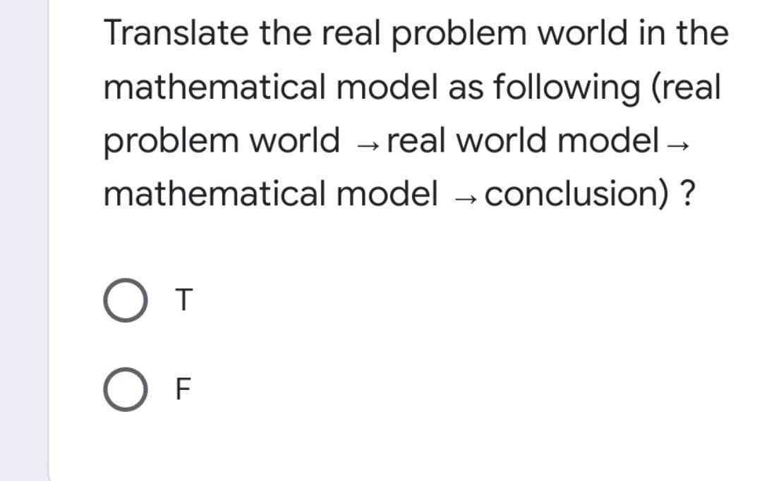 Translate the real problem world in the
mathematical model as following (real
problem world -
real world model –
mathematical model - conclusion) ?
T
O F
