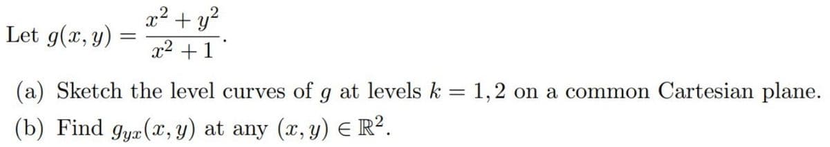 Let g(x, y) =
x² + y²
x² +1
=
(a) Sketch the level curves of g at levels k
(b) Find gyz(x, y) at any (x, y) = R².
1,2 on a common Cartesian plane.