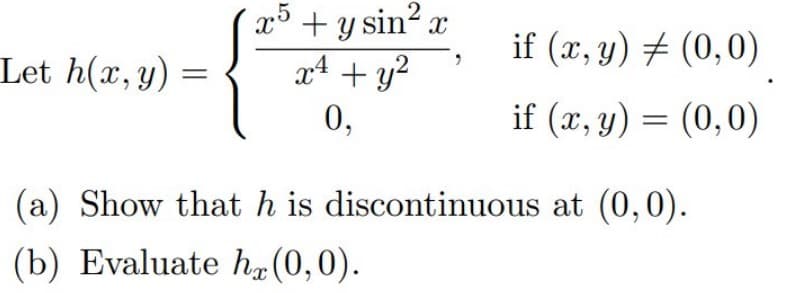 Let h(x, y)
2
x5 + y sin² x
x² + y²
0,
if (x, y) = (0,0)
if (x, y) = (0,0)
(a) Show that h is discontinuous at (0,0).
(b) Evaluate h (0,0).