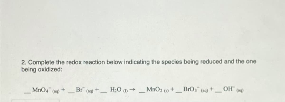 2. Complete the redox reaction below indicating the species being reduced and the one
being oxidized:
MnO4 (aq)
+Br (aq)+ H20 (1) MnO2 (0) +_BrO3 (aq)+OH (9)
