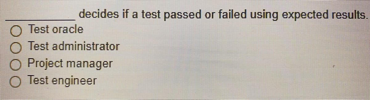 decides if a test passed or failed using expected results.
Test oracle
O Test administrator
O Project manager
O Test engineer
