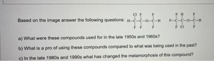 Based on the image answer the following questions: H-C-
FF
FC
a) What were these compounds used for in the late 1950s and 1960s?
b) What is a pro of using these compounds compared to what was being used in the past?
c) In the late 1980s and 1990s what has changed the metamorphosis of this compound?