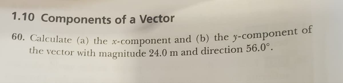 1.10 Components of a Vector
60. Calculate (a) the x-component and (b) the y-component of
the vector with magnitude 24.0 m and direction 56.0°.