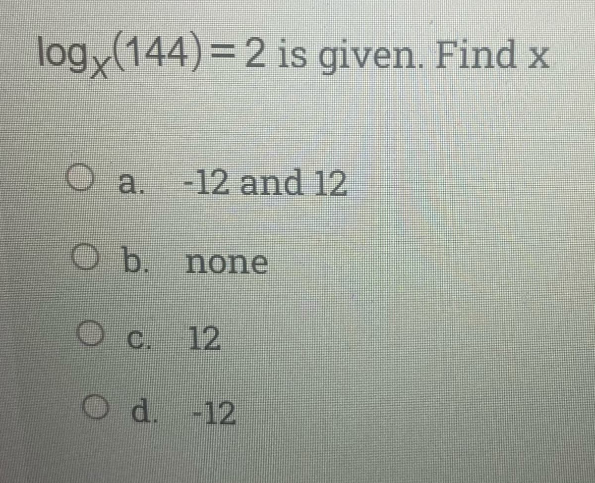 logy(144)=2 is given. Find x
O a.
-12 and 12
O b. none
O C. 12
O d. -12
