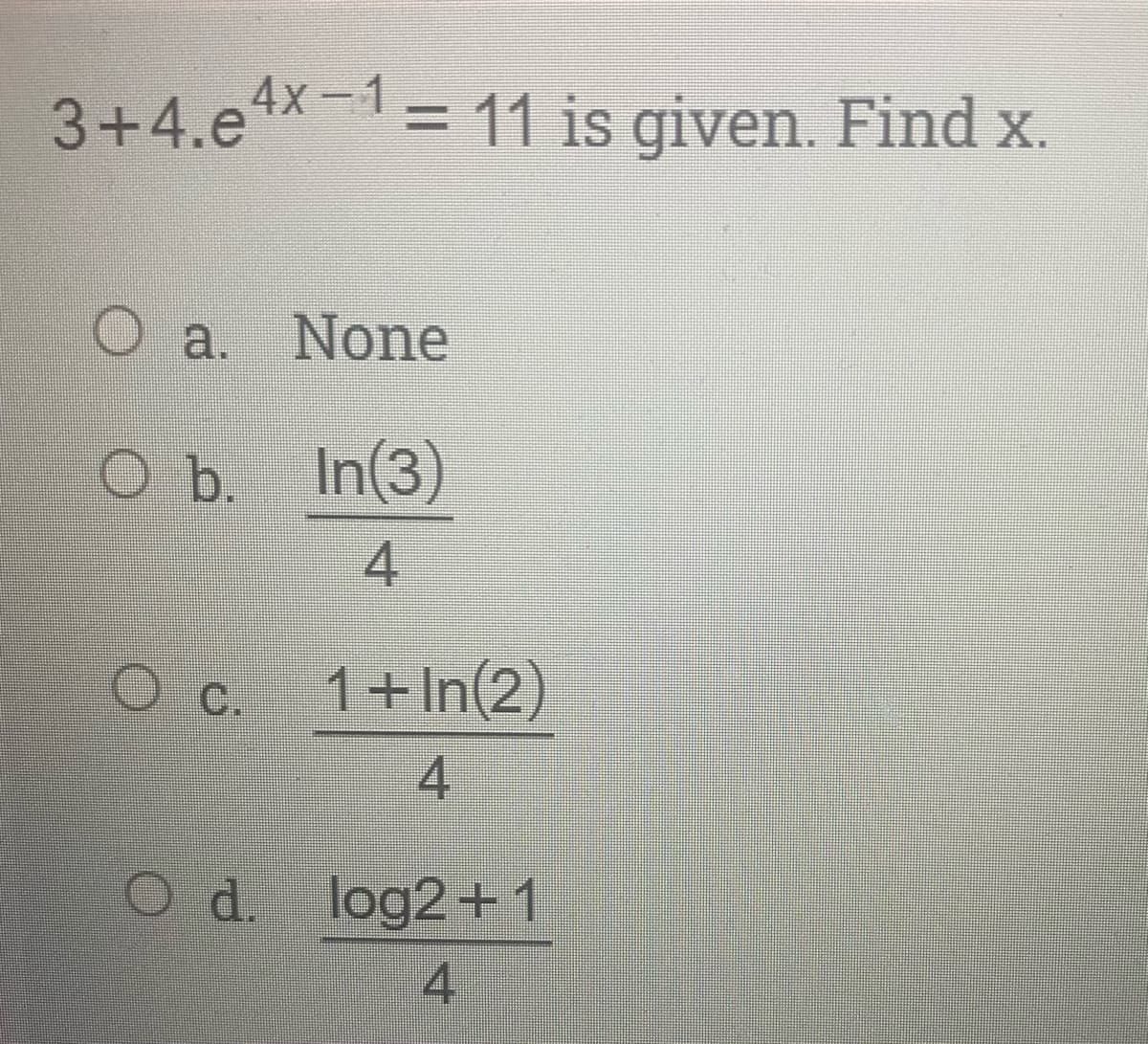 3+4.e4x-1= 11 is given. Find x.
O a. None
O b. In(3)
4.
C.
1+In(2)
4
O d. log2+1
4
