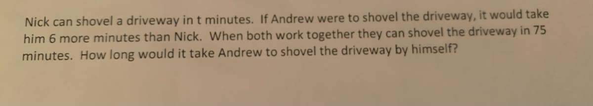 Nick can shovel a driveway in t minutes. If Andrew were to shovel the driveway, it would take
him 6 more minutes than Nick. When both work together they can shovel the driveway in 75
minutes. How long would it take Andrew to shovel the driveway by himself?